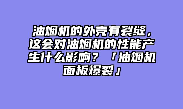 油烟机的外壳有裂缝，这会对油烟机的性能产生什么影响？「油烟机面板爆裂」