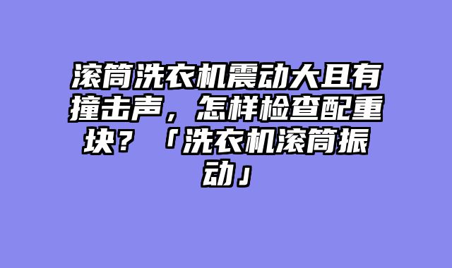 滚筒洗衣机震动大且有撞击声，怎样检查配重块？「洗衣机滚筒振动」