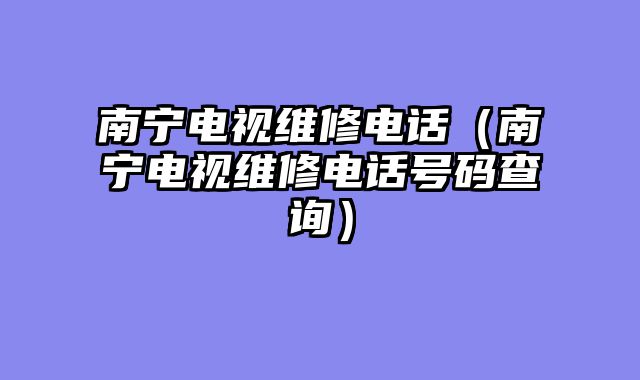南宁电视维修电话（南宁电视维修电话号码查询）