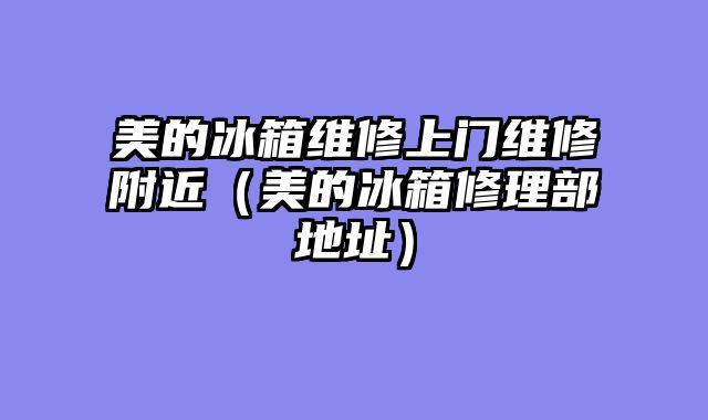 美的冰箱维修上门维修附近（美的冰箱修理部地址）