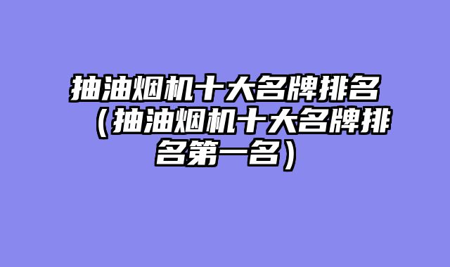 抽油烟机十大名牌排名（抽油烟机十大名牌排名第一名）