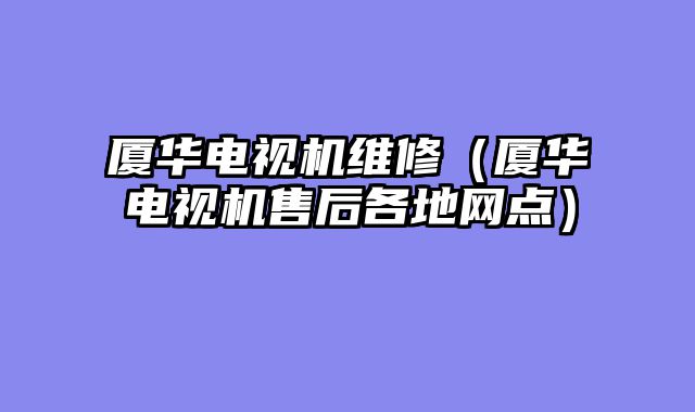 厦华电视机维修（厦华电视机售后各地网点）