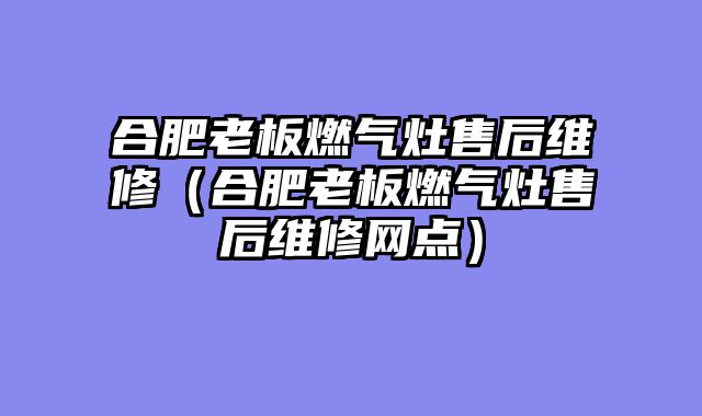 合肥老板燃气灶售后维修（合肥老板燃气灶售后维修网点）