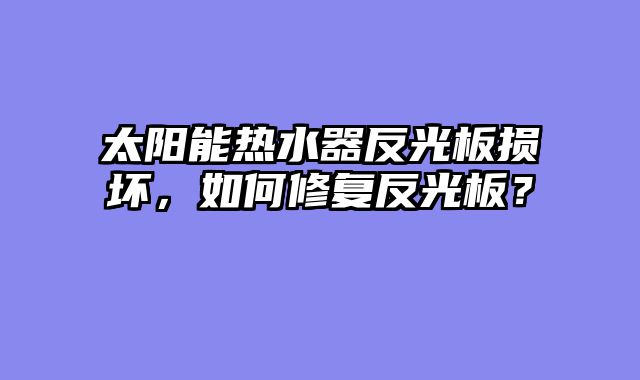 太阳能热水器反光板损坏，如何修复反光板？