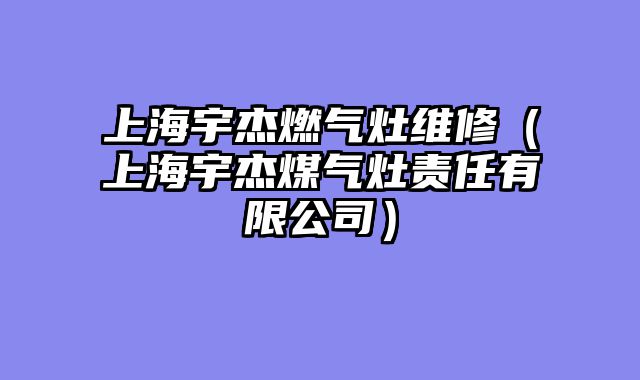 上海宇杰燃气灶维修（上海宇杰煤气灶责任有限公司）