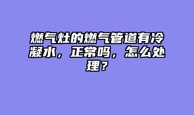 燃气灶的燃气管道有冷凝水，正常吗，怎么处理？