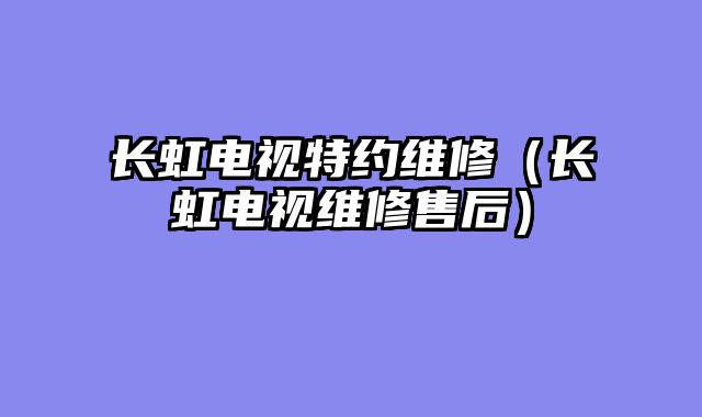 长虹电视特约维修（长虹电视维修售后）