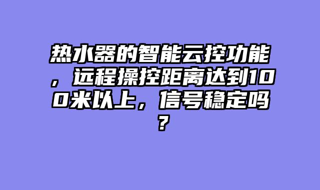 热水器的智能云控功能，远程操控距离达到100米以上，信号稳定吗？