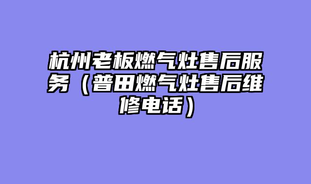 杭州老板燃气灶售后服务（普田燃气灶售后维修电话）