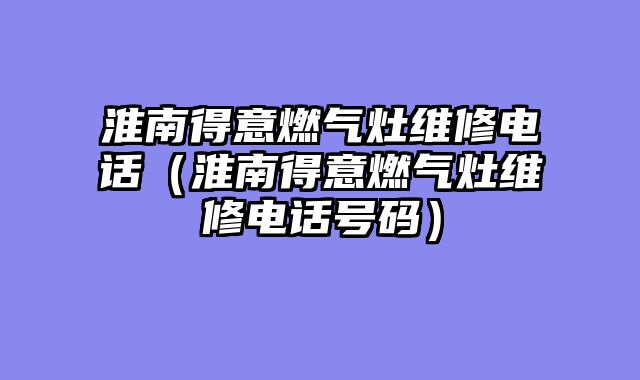 淮南得意燃气灶维修电话（淮南得意燃气灶维修电话号码）