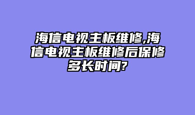 海信电视主板维修,海信电视主板维修后保修多长时间?