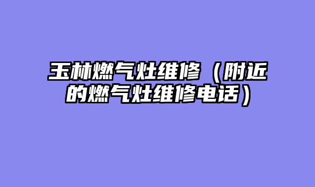 玉林燃气灶维修（附近的燃气灶维修电话）