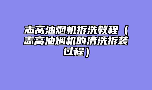志高油烟机拆洗教程（志高油烟机的清洗拆装过程）