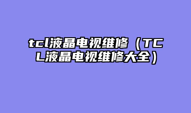 tcl液晶电视维修（TCL液晶电视维修大全）