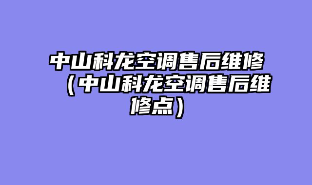 中山科龙空调售后维修（中山科龙空调售后维修点）
