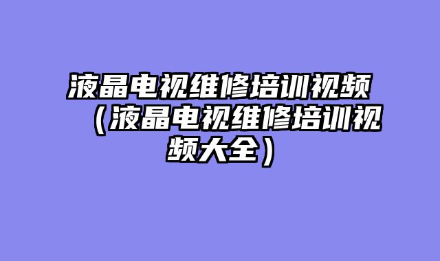 液晶电视维修培训视频（液晶电视维修培训视频大全）