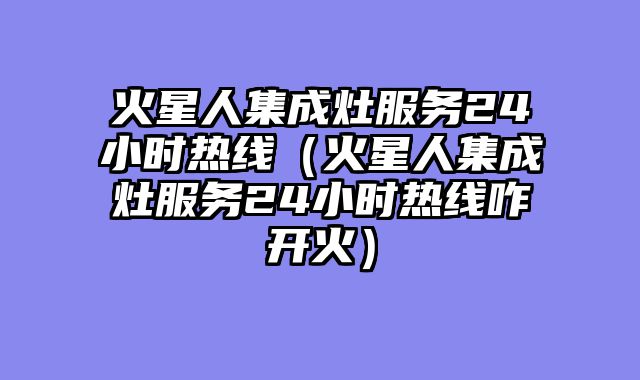 火星人集成灶服务24小时热线（火星人集成灶服务24小时热线咋开火）