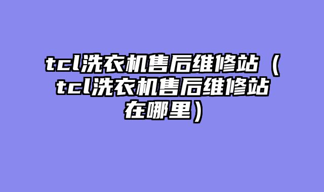 tcl洗衣机售后维修站（tcl洗衣机售后维修站在哪里）