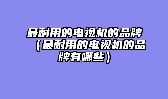最耐用的电视机的品牌（最耐用的电视机的品牌有哪些）