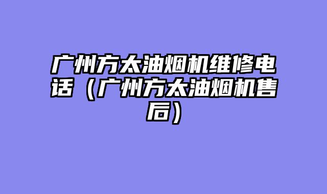 广州方太油烟机维修电话（广州方太油烟机售后）