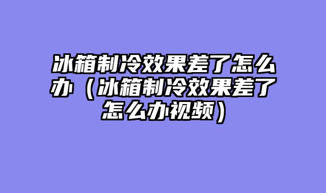 冰箱制冷效果差了怎么办（冰箱制冷效果差了怎么办视频）
