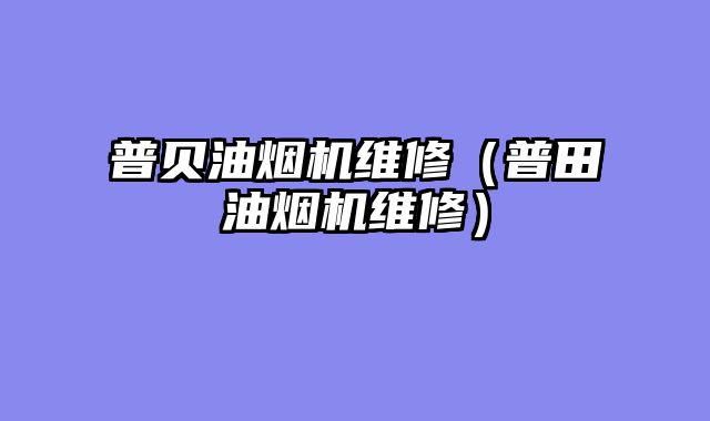 普贝油烟机维修（普田油烟机维修）