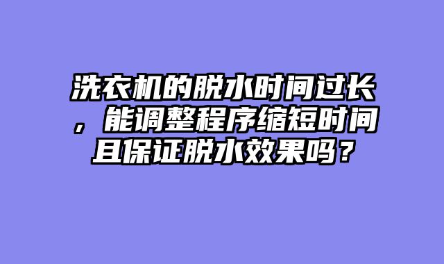 洗衣机的脱水时间过长，能调整程序缩短时间且保证脱水效果吗？