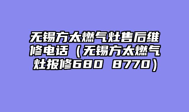 无锡方太燃气灶售后维修电话（无锡方太燃气灶报修680 8770）