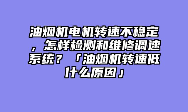 油烟机电机转速不稳定，怎样检测和维修调速系统？「油烟机转速低什么原因」