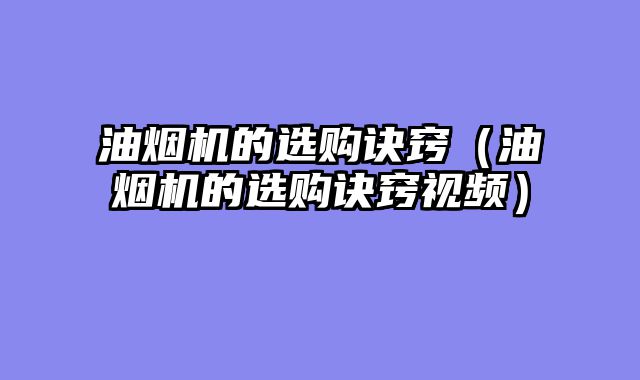 油烟机的选购诀窍（油烟机的选购诀窍视频）