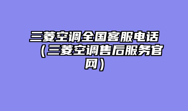 三菱空调全国客服电话（三菱空调售后服务官网）
