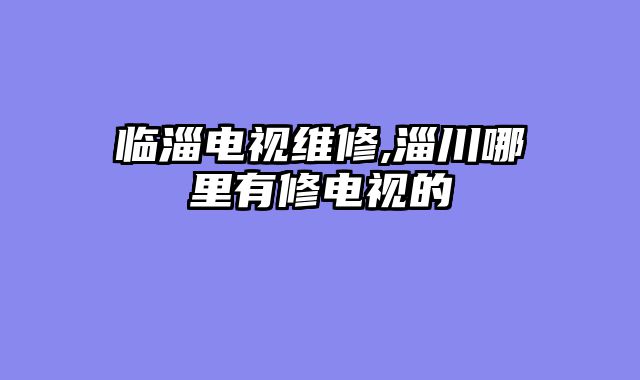 临淄电视维修,淄川哪里有修电视的