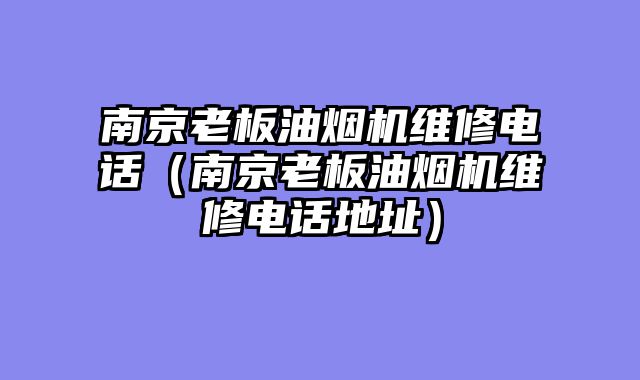 南京老板油烟机维修电话（南京老板油烟机维修电话地址）