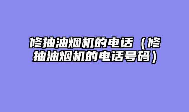 修抽油烟机的电话（修抽油烟机的电话号码）
