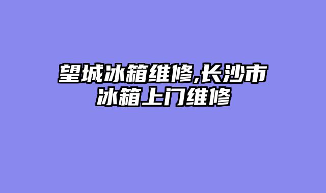 望城冰箱维修,长沙市冰箱上门维修