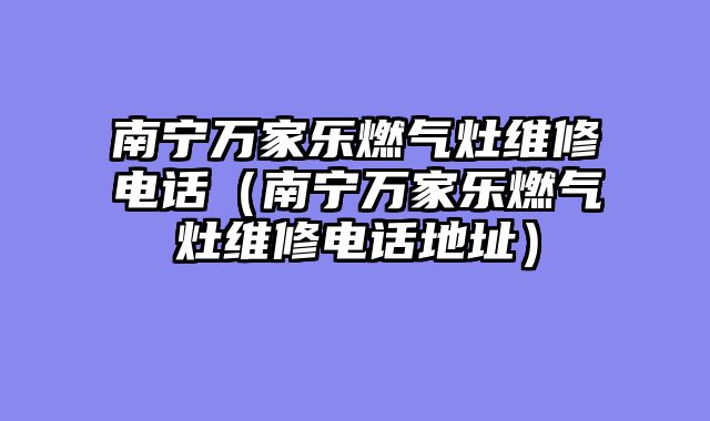 南宁万家乐燃气灶维修电话（南宁万家乐燃气灶维修电话地址）