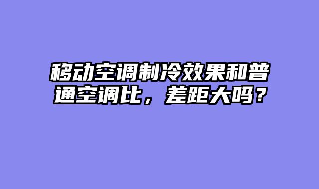 移动空调制冷效果和普通空调比，差距大吗？