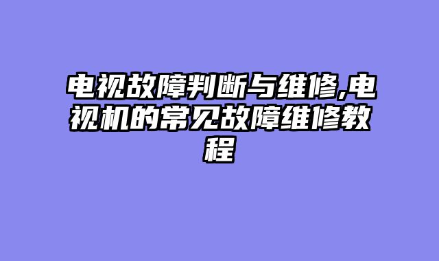 电视故障判断与维修,电视机的常见故障维修教程
