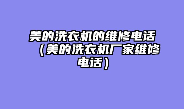 美的洗衣机的维修电话（美的洗衣机厂家维修电话）