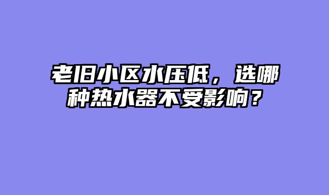 老旧小区水压低，选哪种热水器不受影响？