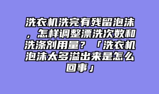 洗衣机洗完有残留泡沫，怎样调整漂洗次数和洗涤剂用量？「洗衣机泡沫太多溢出来是怎么回事」