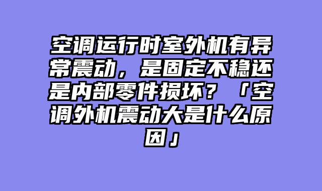 空调运行时室外机有异常震动，是固定不稳还是内部零件损坏？「空调外机震动大是什么原因」