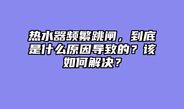 热水器频繁跳闸，到底是什么原因导致的？该如何解决？