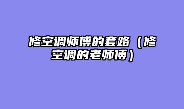 修空调师傅的套路（修空调的老师傅）