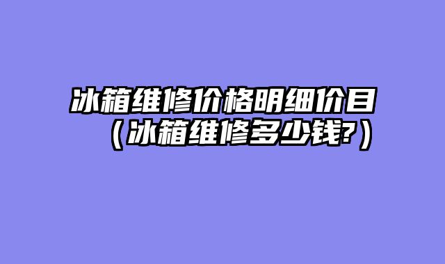冰箱维修价格明细价目（冰箱维修多少钱?）