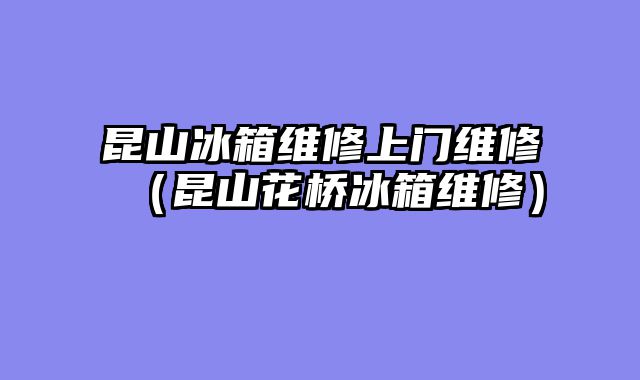 昆山冰箱维修上门维修（昆山花桥冰箱维修）