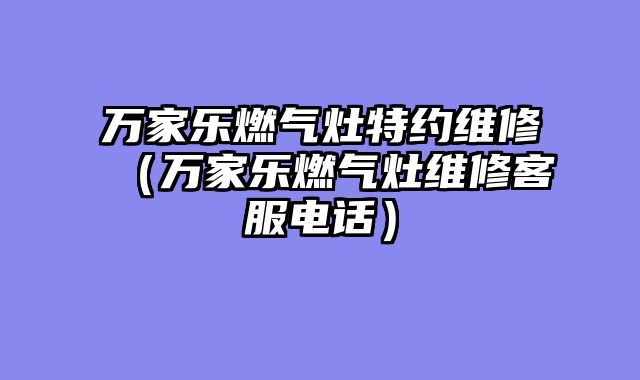 万家乐燃气灶特约维修（万家乐燃气灶维修客服电话）