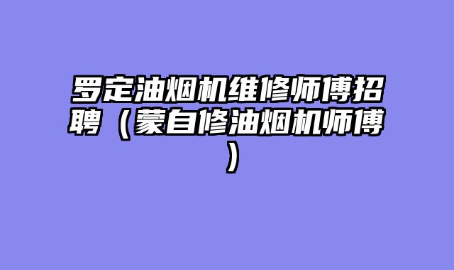 罗定油烟机维修师傅招聘（蒙自修油烟机师傅）