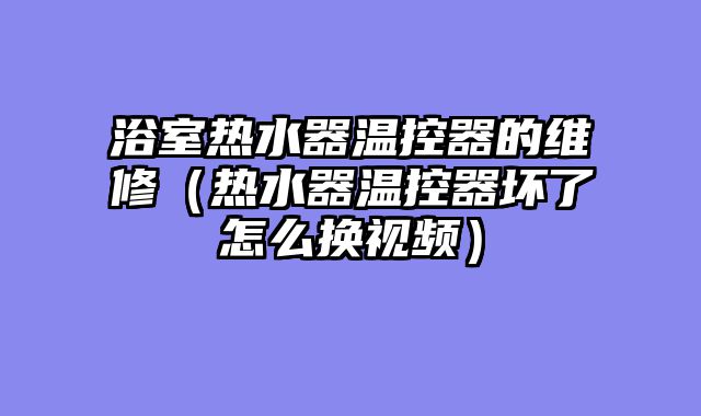 浴室热水器温控器的维修（热水器温控器坏了怎么换视频）