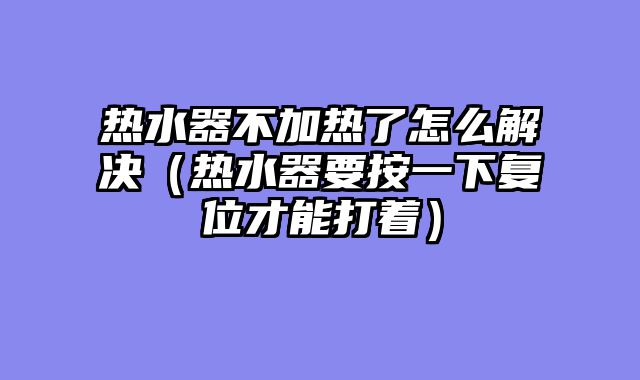 热水器不加热了怎么解决（热水器要按一下复位才能打着）